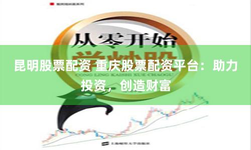 昆明股票配资 重庆股票配资平台：助力投资，创造财富