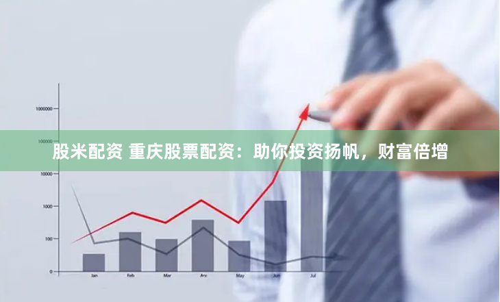 股米配资 重庆股票配资：助你投资扬帆，财富倍增