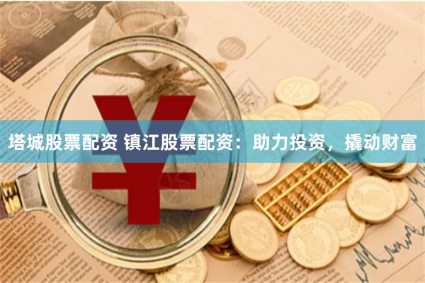 塔城股票配资 镇江股票配资：助力投资，撬动财富