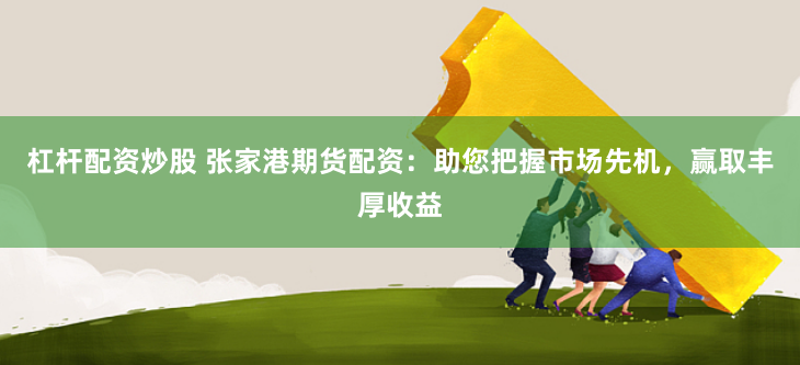 杠杆配资炒股 张家港期货配资：助您把握市场先机，赢取丰厚收益