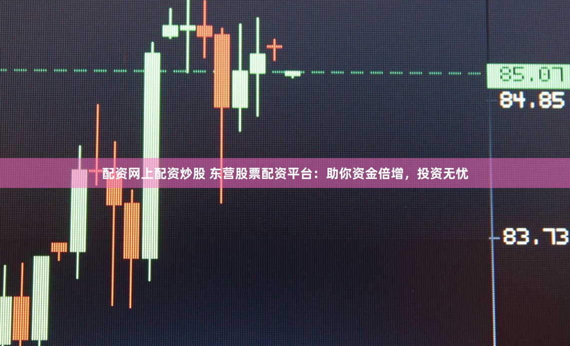 配资网上配资炒股 东营股票配资平台：助你资金倍增，投资无忧