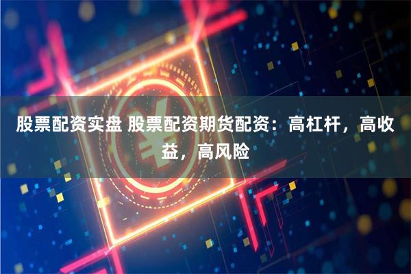股票配资实盘 股票配资期货配资：高杠杆，高收益，高风险