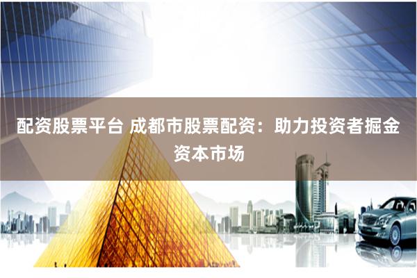 配资股票平台 成都市股票配资：助力投资者掘金资本市场