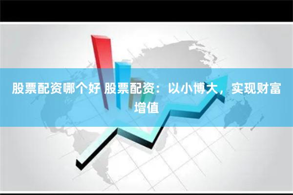股票配资哪个好 股票配资：以小博大，实现财富增值