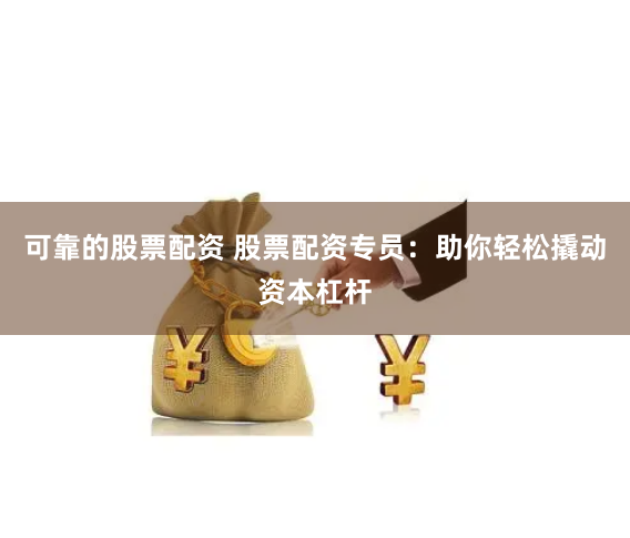 可靠的股票配资 股票配资专员：助你轻松撬动资本杠杆