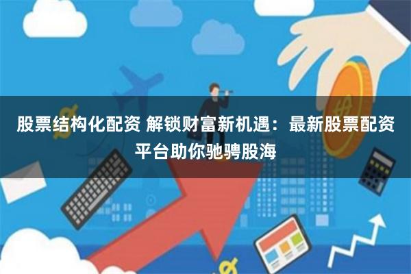 股票结构化配资 解锁财富新机遇：最新股票配资平台助你驰骋股海