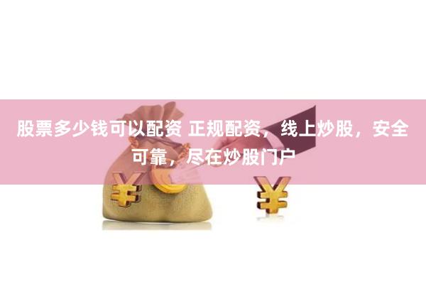 股票多少钱可以配资 正规配资，线上炒股，安全可靠，尽在炒股门户