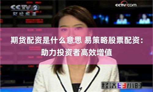 期货配资是什么意思 易策略股票配资：助力投资者高效增值