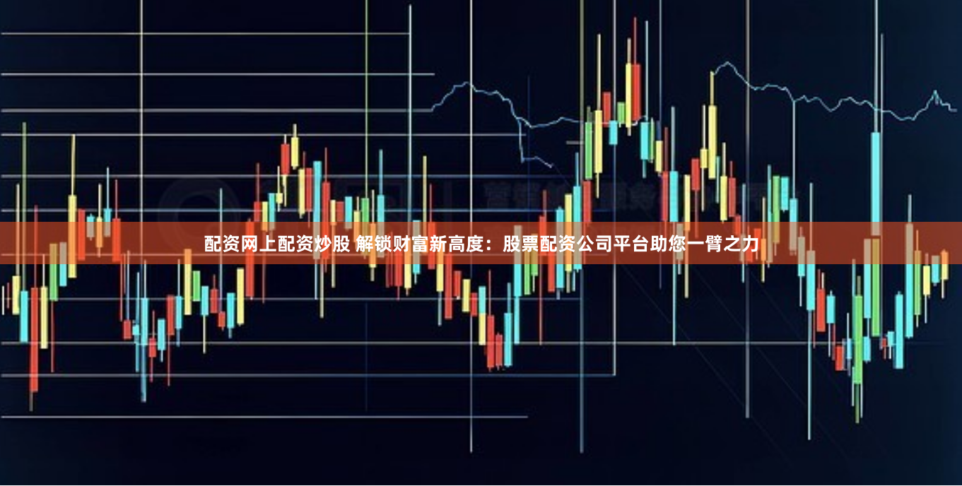 配资网上配资炒股 解锁财富新高度:股票配资公司平台助您一臂之力