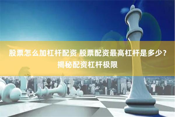 股票怎么加杠杆配资 股票配资最高杠杆是多少?揭秘配资杠杆极限