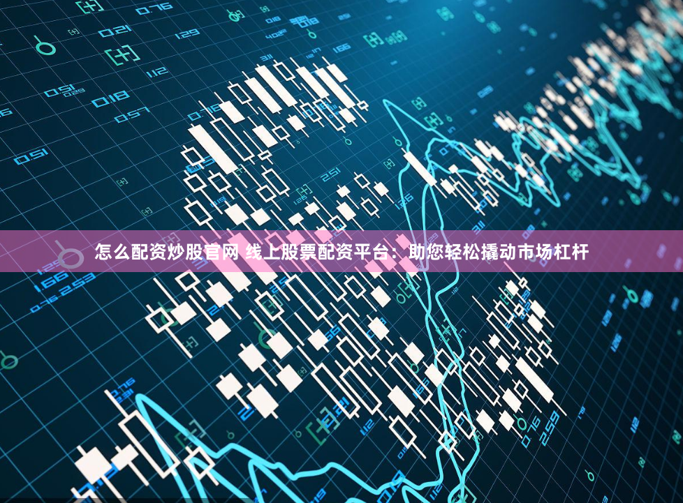 怎么配资炒股官网 线上股票配资平台:助您轻松撬动市场杠杆