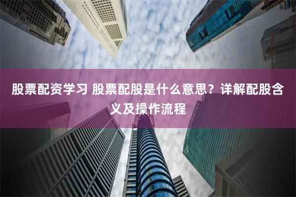 股票配资学习 股票配股是什么意思?详解配股含义及操作流程