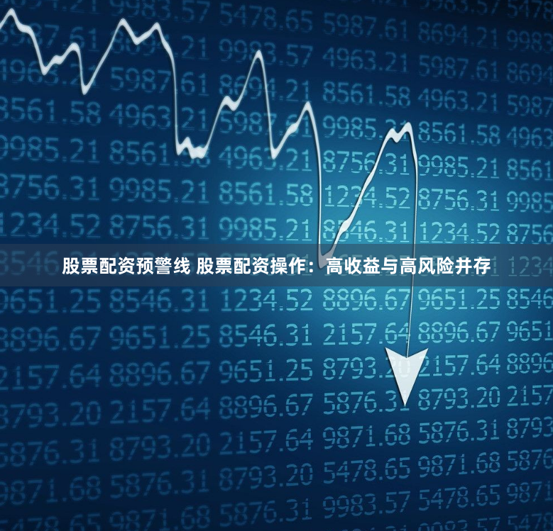 股票配资预警线 股票配资操作:高收益与高风险并存