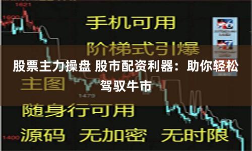 股票主力操盘 股市配资利器：助你轻松驾驭牛市