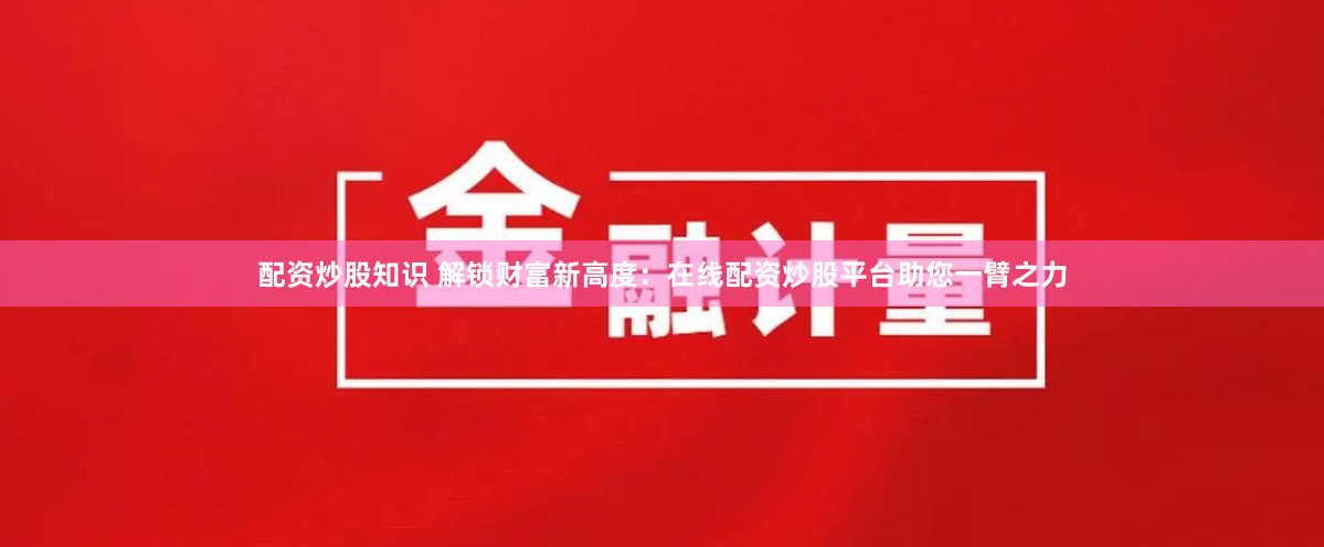 配资炒股知识 解锁财富新高度:在线配资炒股平台助您一臂之力