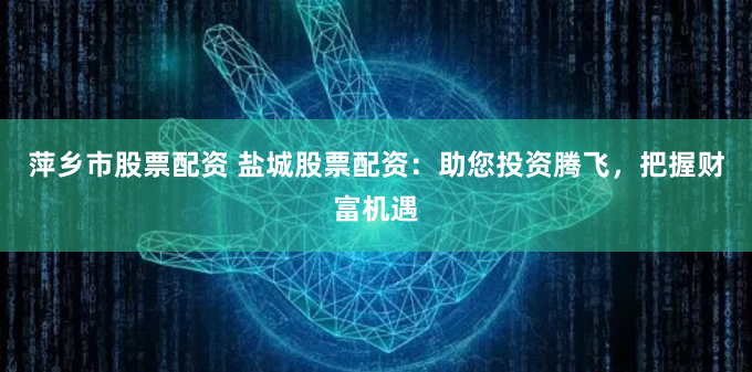 萍乡市股票配资 盐城股票配资:助您投资腾飞,把握财富机遇
