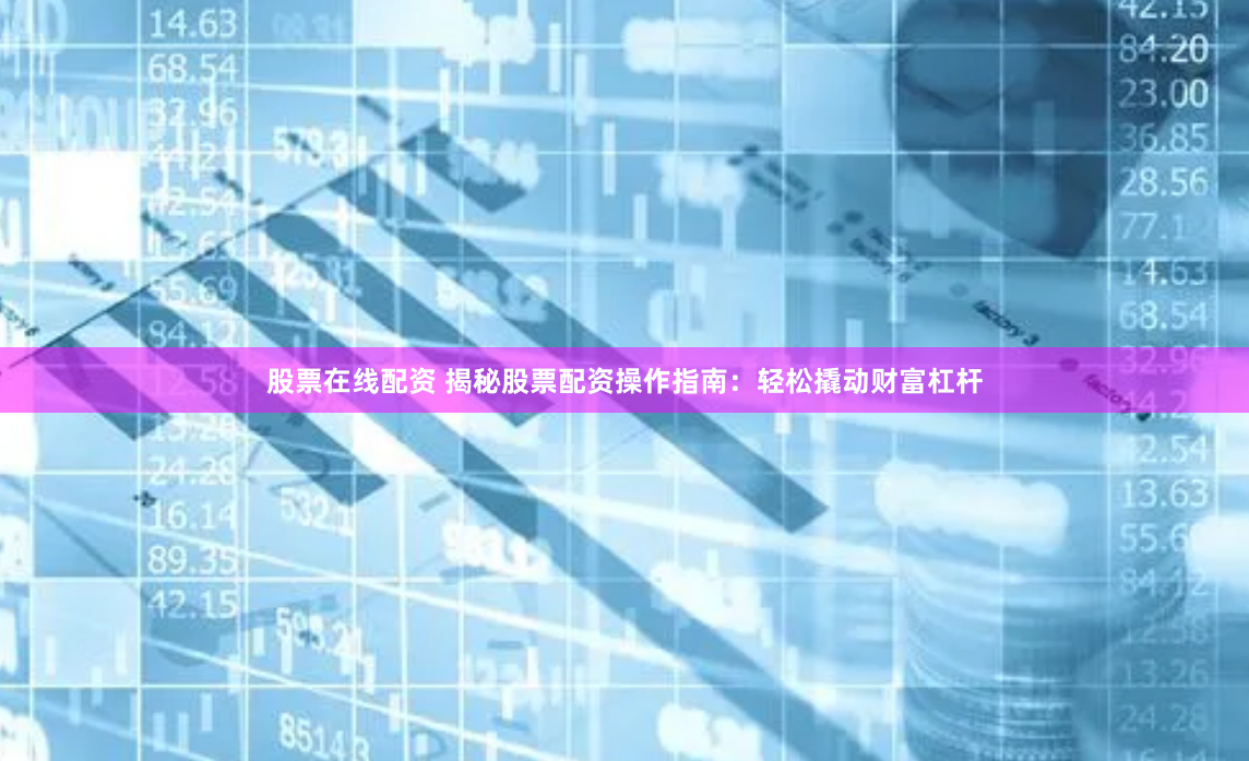 股票在线配资 揭秘股票配资操作指南：轻松撬动财富杠杆
