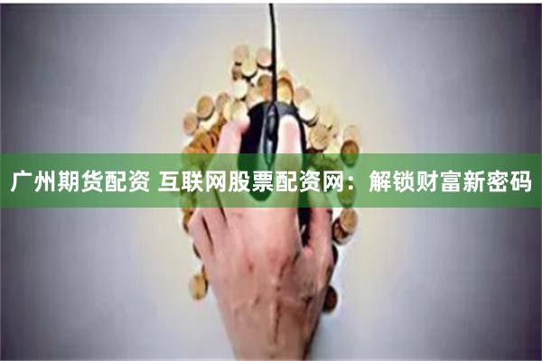 广州期货配资 互联网股票配资网:解锁财富新密码