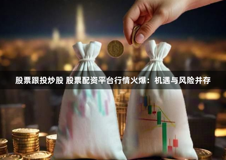 股票跟投炒股 股票配资平台行情火爆:机遇与风险并存