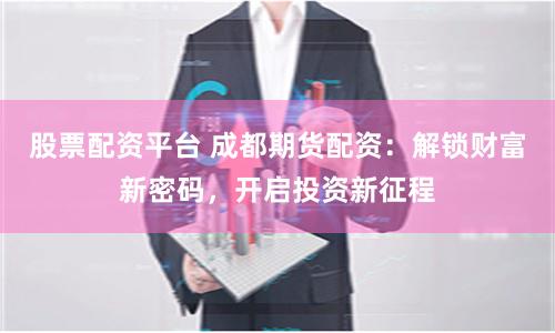 股票配资平台 成都期货配资：解锁财富新密码，开启投资新征程