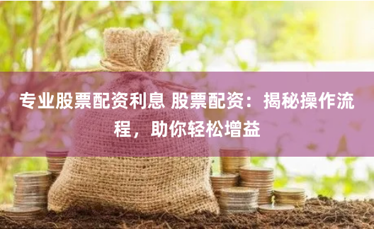 专业股票配资利息 股票配资:揭秘操作流程,助你轻松增益