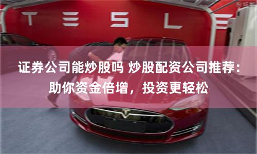 证券公司能炒股吗 炒股配资公司推荐：助你资金倍增，投资更轻松