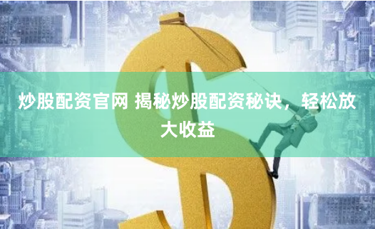 炒股配资官网 揭秘炒股配资秘诀，轻松放大收益