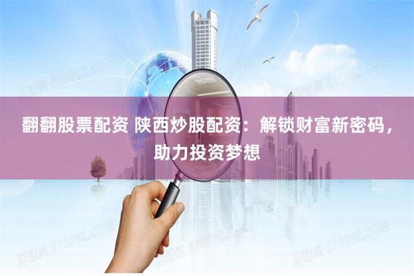 翻翻股票配资 陕西炒股配资：解锁财富新密码，助力投资梦想