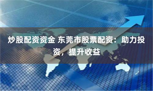 炒股配资资金 东莞市股票配资：助力投资，提升收益