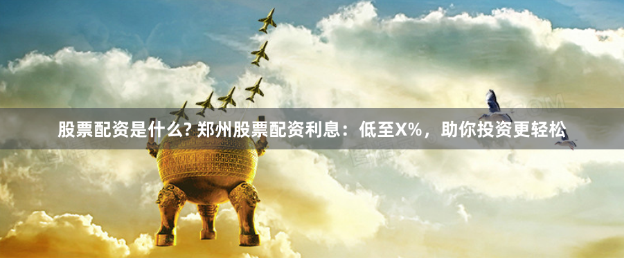 股票配资是什么? 郑州股票配资利息：低至X%，助你投资更轻松