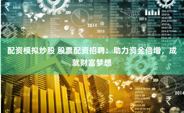 配资模拟炒股 股票配资招聘：助力资金倍增，成就财富梦想