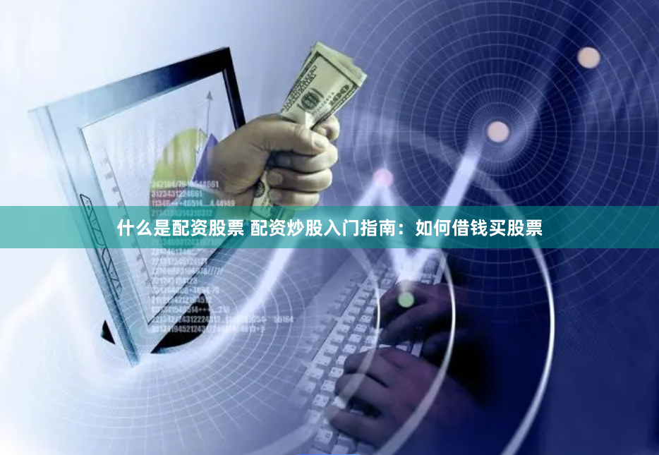 什么是配资股票 配资炒股入门指南：如何借钱买股票