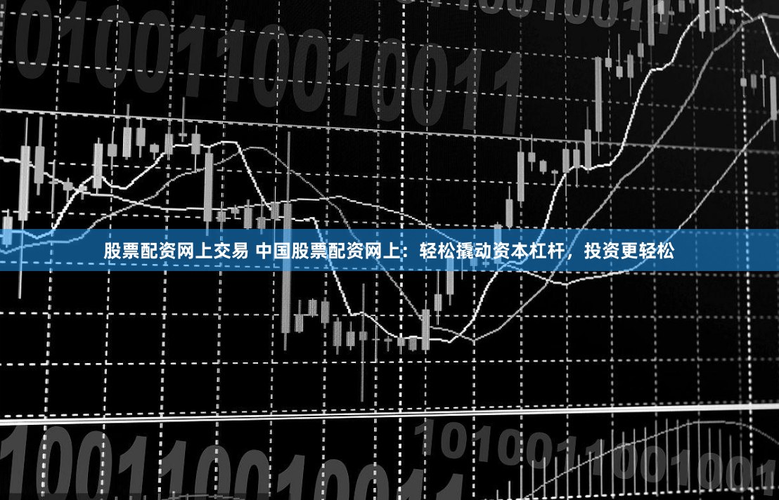 股票配资网上交易 中国股票配资网上：轻松撬动资本杠杆，投资更轻松
