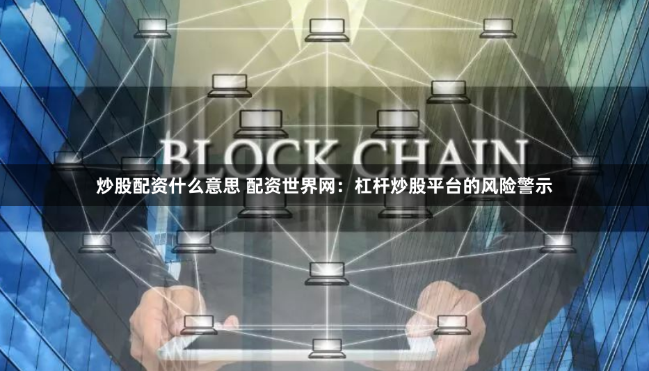 炒股配资什么意思 配资世界网:杠杆炒股平台的风险警示