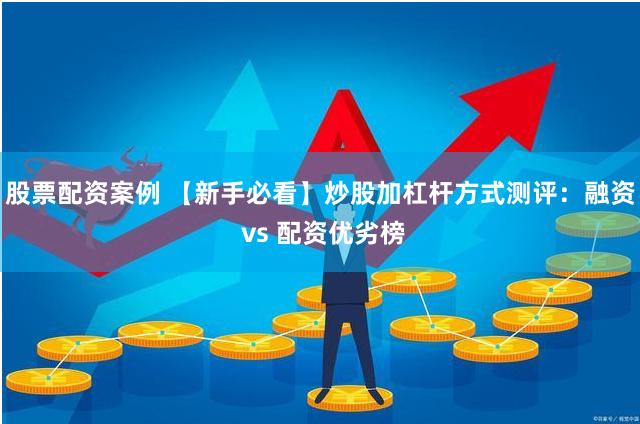 股票配资案例 【新手必看】炒股加杠杆方式测评：融资 vs 配资优劣榜