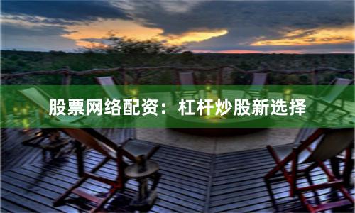 股票网络配资：杠杆炒股新选择