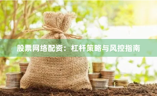股票网络配资：杠杆策略与风控指南