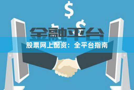 股票网上配资：全平台指南