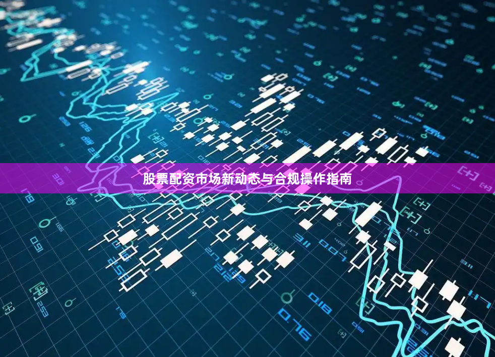 股票配资市场新动态与合规操作指南