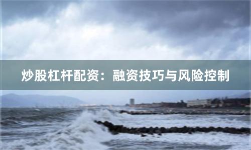 炒股杠杆配资：融资技巧与风险控制
