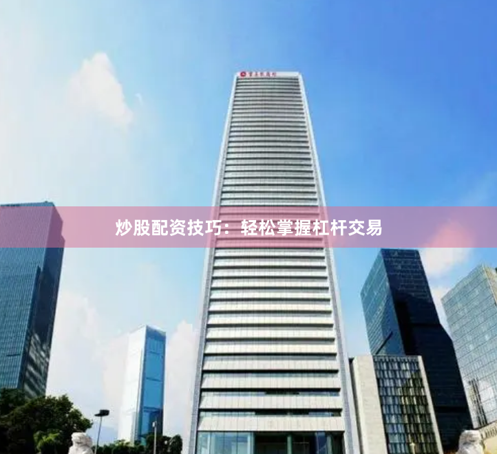 炒股配资技巧：轻松掌握杠杆交易