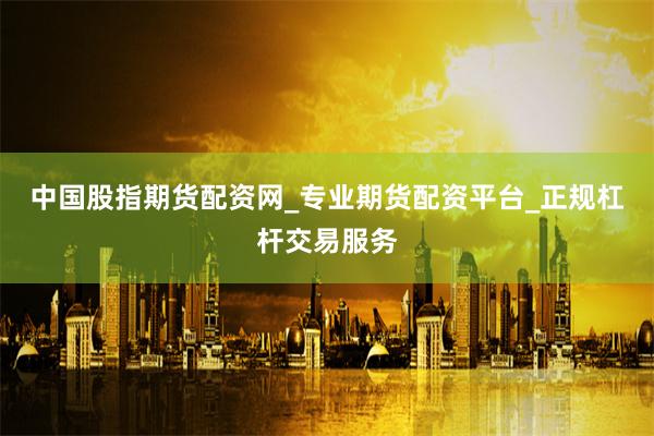 中国股指期货配资网_专业期货配资平台_正规杠杆交易服务