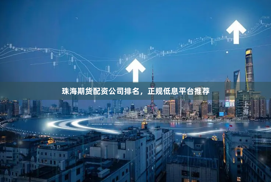 珠海期货配资公司排名，正规低息平台推荐