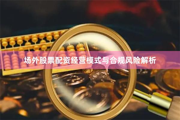 场外股票配资经营模式与合规风险解析