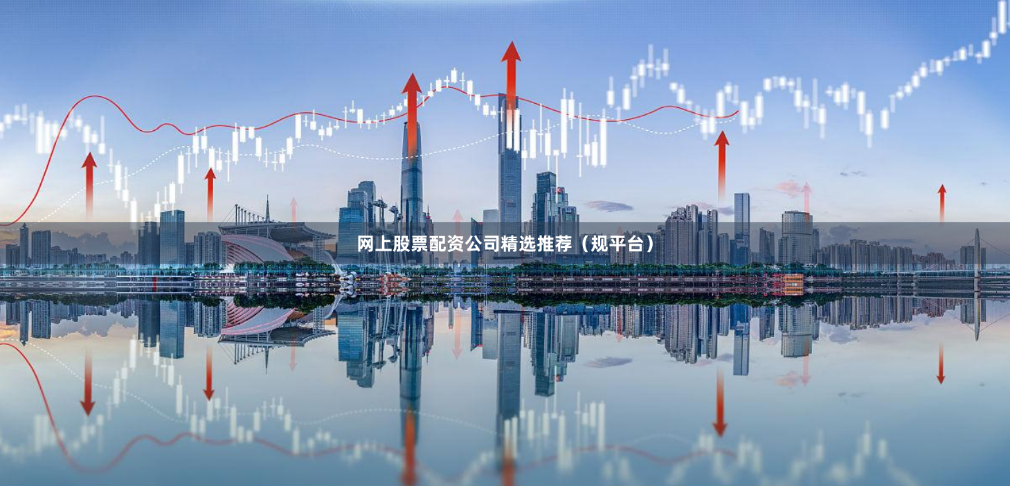 网上股票配资公司精选推荐（规平台）