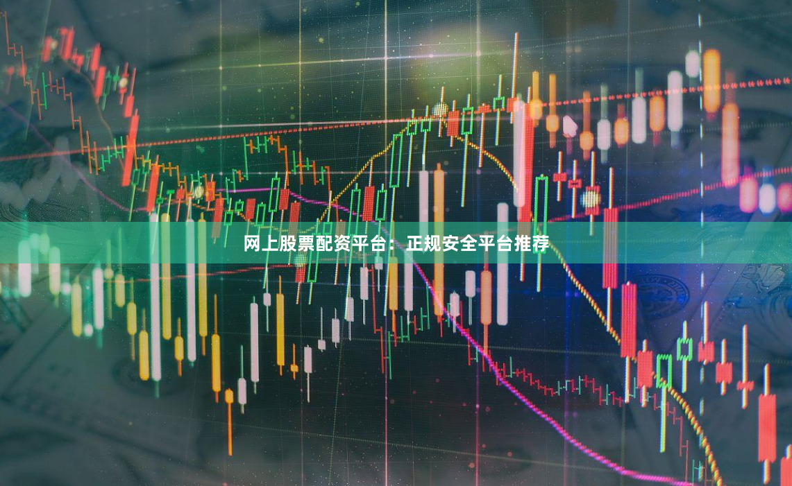 网上股票配资平台：正规安全平台推荐