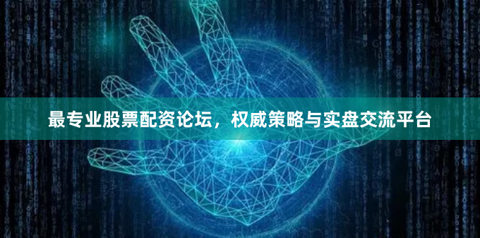 最专业股票配资论坛，权威策略与实盘交流平台
