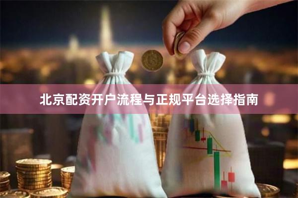 北京配资开户流程与正规平台选择指南