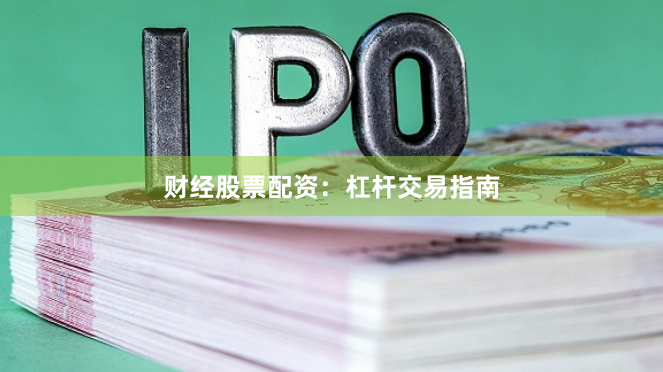 财经股票配资：杠杆交易指南