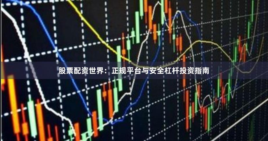 股票配资世界：正规平台与安全杠杆投资指南